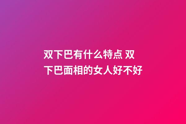 双下巴有什么特点 双下巴面相的女人好不好